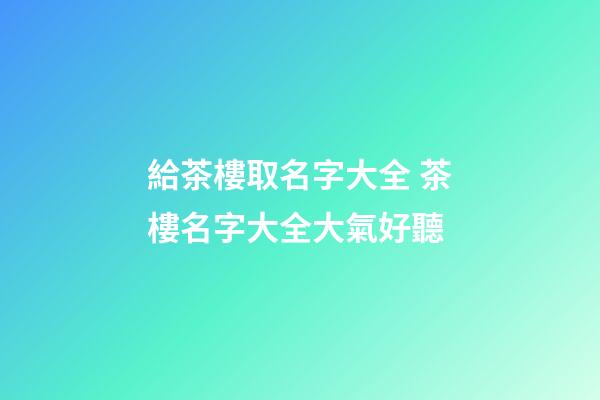 給茶樓取名字大全 茶樓名字大全大氣好聽